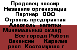 Продавец-кассир › Название организации ­ Партнер, ООО › Отрасль предприятия ­ Алкоголь, напитки › Минимальный оклад ­ 30 000 - Все города Работа » Вакансии   . Карелия респ.,Костомукша г.